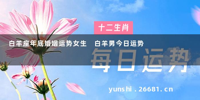 白羊座年底婚姻运势女生 白羊男今日运势
